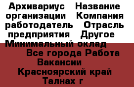 Архивариус › Название организации ­ Компания-работодатель › Отрасль предприятия ­ Другое › Минимальный оклад ­ 15 000 - Все города Работа » Вакансии   . Красноярский край,Талнах г.